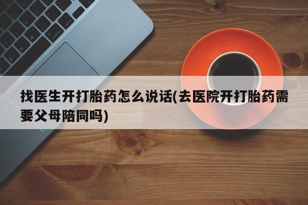 堕胎药网上购买找医生开打胎药怎么说话(去医院开打胎药需要父母陪同吗)