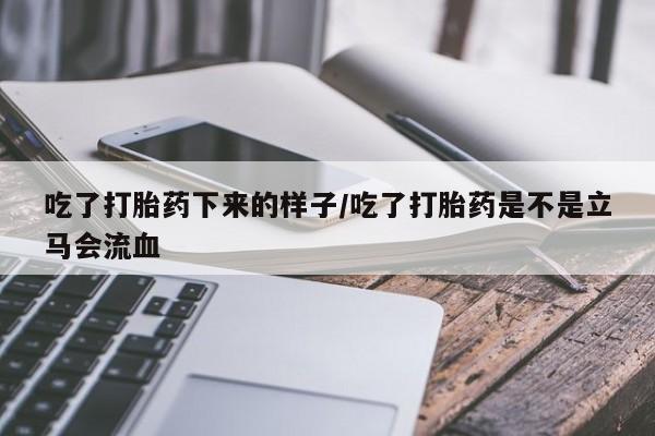 堕胎药网上购买吃了打胎药下来的样子/吃了打胎药是不是立马会流血