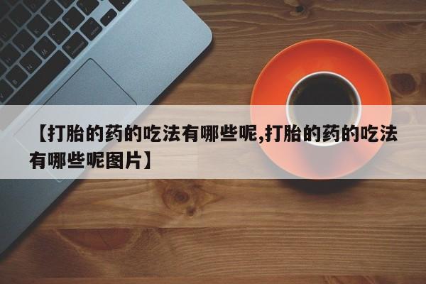 堕胎药网上购买【打胎的药的吃法有哪些呢,打胎的药的吃法有哪些呢图片】