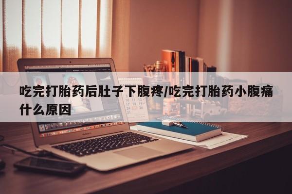堕胎药网上购买吃完打胎药后肚子下腹疼/吃完打胎药小腹痛什么原因