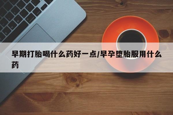 堕胎药网上购买早期打胎喝什么药好一点/早孕堕胎服用什么药