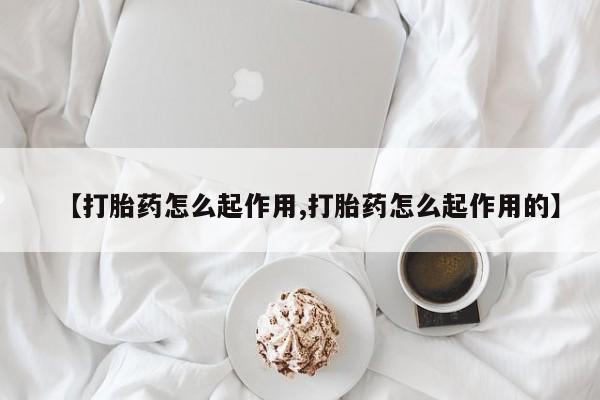 堕胎药网上购买【打胎药怎么起作用,打胎药怎么起作用的】