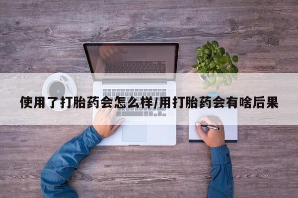 堕胎药网上购买使用了打胎药会怎么样/用打胎药会有啥后果