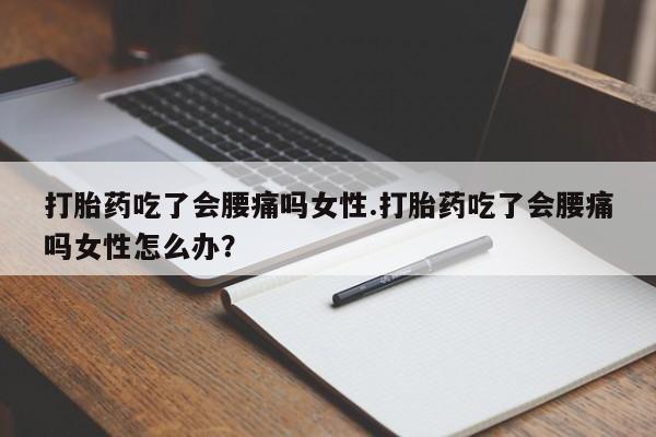 堕胎药网上购买打胎药吃了会腰痛吗女性.打胎药吃了会腰痛吗女性怎么办？