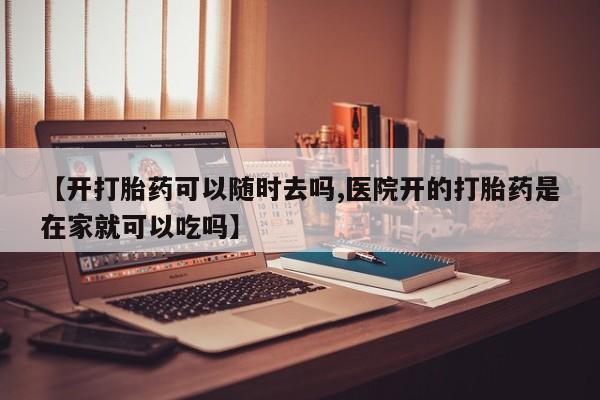 堕胎药网上购买【开打胎药可以随时去吗,医院开的打胎药是在家就可以吃吗】
