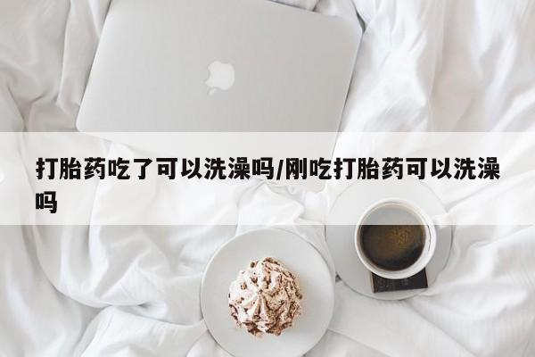 堕胎药网上购买打胎药吃了可以洗澡吗/刚吃打胎药可以洗澡吗