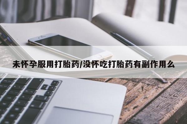 堕胎药网上购买未怀孕服用打胎药/没怀吃打胎药有副作用么