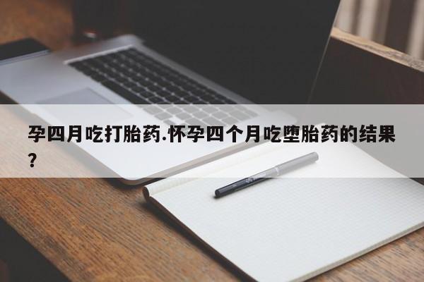 堕胎药网上购买孕四月吃打胎药.怀孕四个月吃堕胎药的结果？