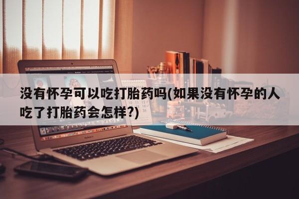 堕胎药网上购买没有怀孕可以吃打胎药吗(如果没有怀孕的人吃了打胎药会怎样?)