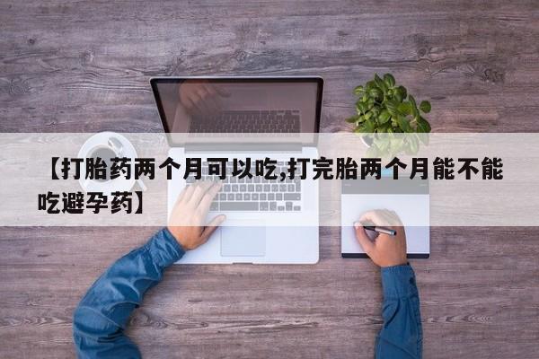堕胎药网上购买【打胎药两个月可以吃,打完胎两个月能不能吃避孕药】