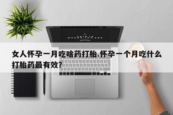 堕胎药网上购买女人怀孕一月吃啥药打胎.怀孕一个月吃什么打胎药最有效？