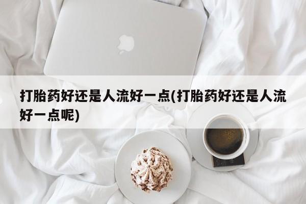 堕胎药网上购买打胎药好还是人流好一点(打胎药好还是人流好一点呢)