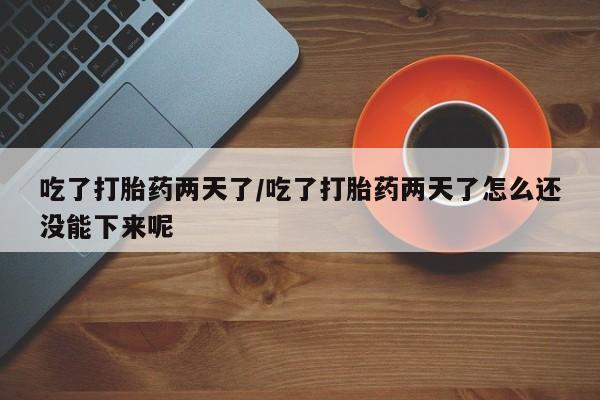 堕胎药网上购买吃了打胎药两天了/吃了打胎药两天了怎么还没能下来呢