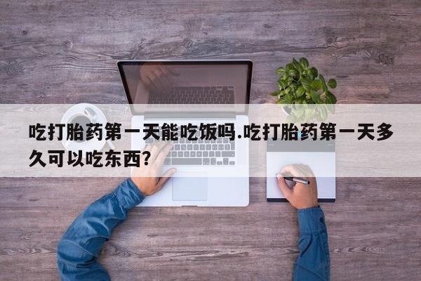 堕胎药网上购买吃打胎药第一天能吃饭吗.吃打胎药第一天多久可以吃东西？