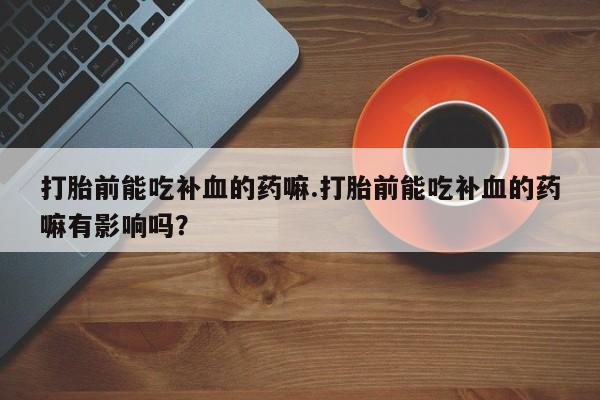 堕胎药网上购买打胎前能吃补血的药嘛.打胎前能吃补血的药嘛有影响吗？