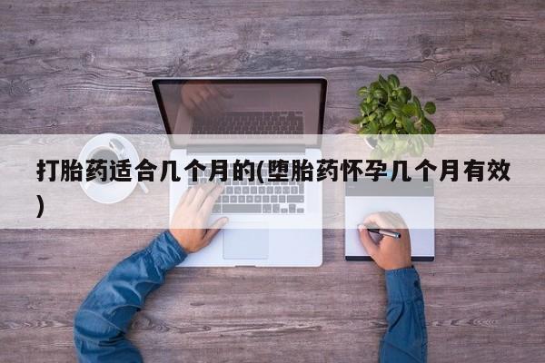 堕胎药网上购买打胎药适合几个月的(堕胎药怀孕几个月有效)