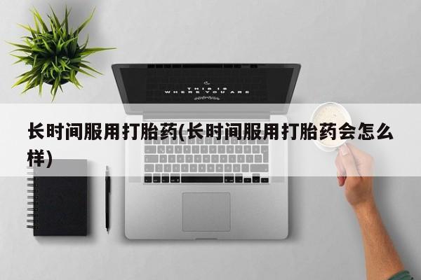 堕胎药网上购买长时间服用打胎药(长时间服用打胎药会怎么样)