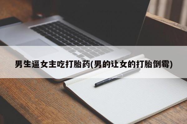 堕胎药网上购买男生逼女主吃打胎药(男的让女的打胎倒霉)