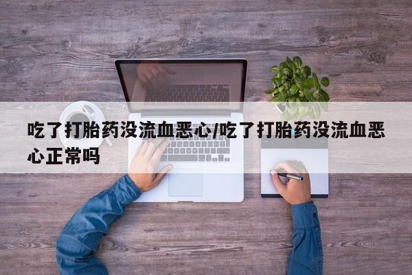 堕胎药网上购买吃了打胎药没流血恶心/吃了打胎药没流血恶心正常吗