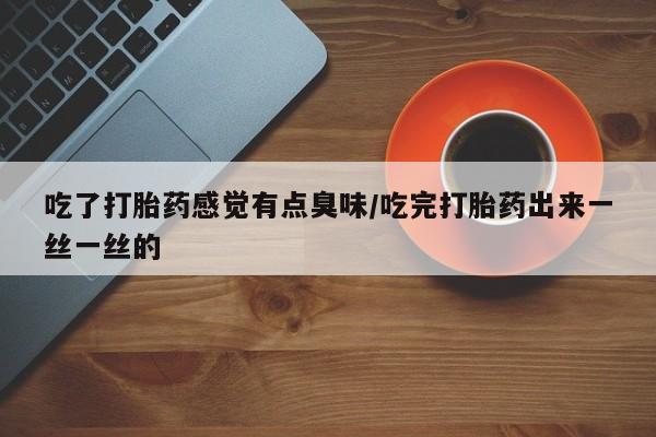 堕胎药网上购买吃了打胎药感觉有点臭味/吃完打胎药出来一丝一丝的