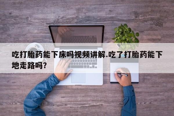 堕胎药网上购买吃打胎药能下床吗视频讲解.吃了打胎药能下地走路吗？