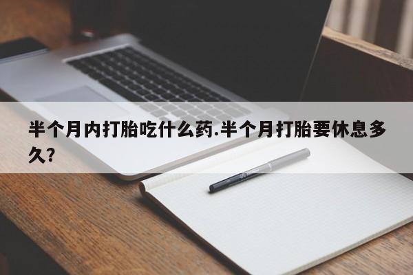 堕胎药网上购买半个月内打胎吃什么药.半个月打胎要休息多久？