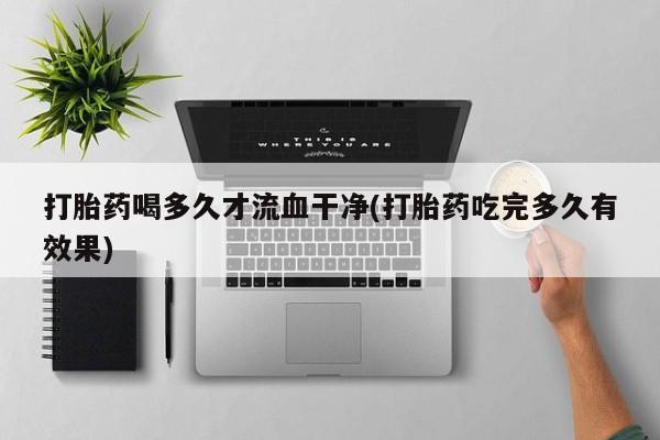 堕胎药网上购买打胎药喝多久才流血干净(打胎药吃完多久有效果)