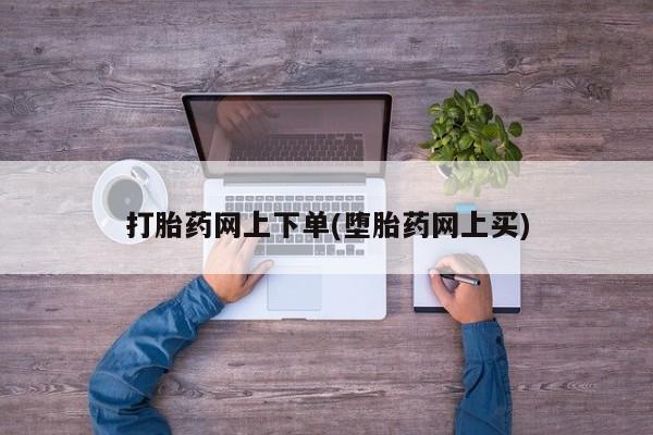 堕胎药网上购买打胎药网上下单(堕胎药网上买)