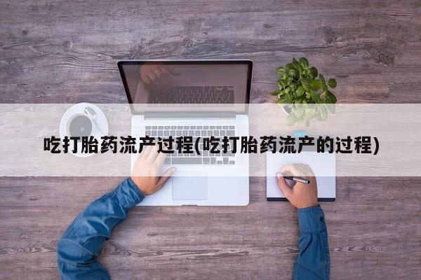 堕胎药网上购买吃打胎药流产过程(吃打胎药流产的过程)