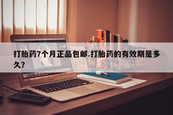 堕胎药网上购买打胎药7个月正品包邮.打胎药的有效期是多久？