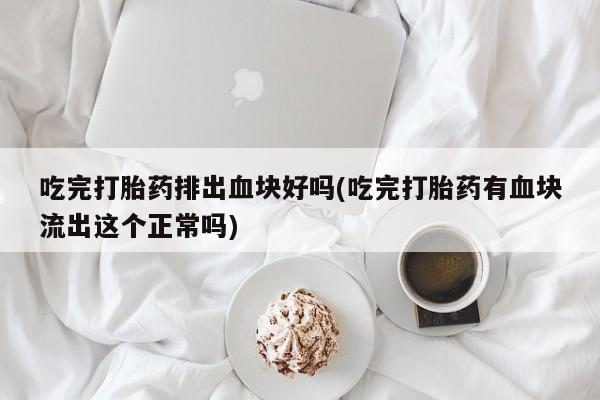 堕胎药网上购买吃完打胎药排出血块好吗(吃完打胎药有血块流出这个正常吗)