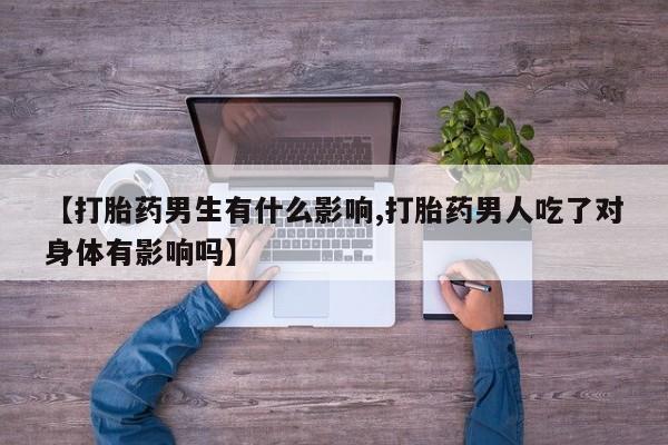 堕胎药网上购买【打胎药男生有什么影响,打胎药男人吃了对身体有影响吗】