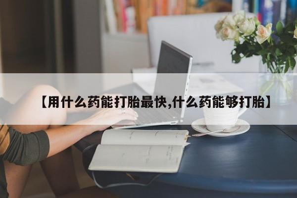 堕胎药网上购买【用什么药能打胎最快,什么药能够打胎】