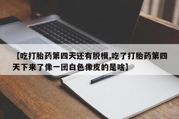 堕胎药网上购买【吃打胎药第四天还有脱模,吃了打胎药第四天下来了像一团白色像皮的是啥】
