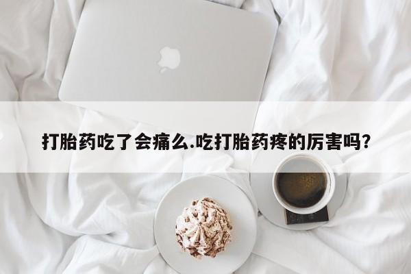 堕胎药网上购买打胎药吃了会痛么.吃打胎药疼的厉害吗？