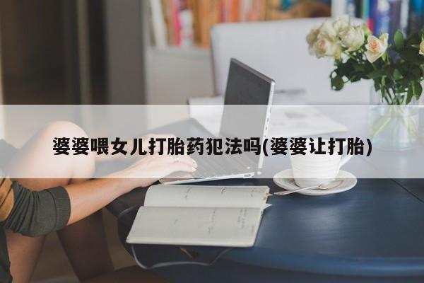 堕胎药网上购买婆婆喂女儿打胎药犯法吗(婆婆让打胎)