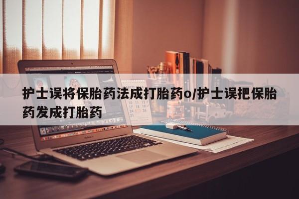 堕胎药网上购买护士误将保胎药法成打胎药o/护士误把保胎药发成打胎药