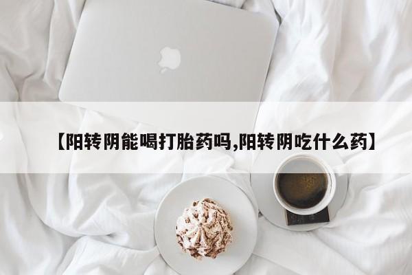 堕胎药网上购买【阳转阴能喝打胎药吗,阳转阴吃什么药】