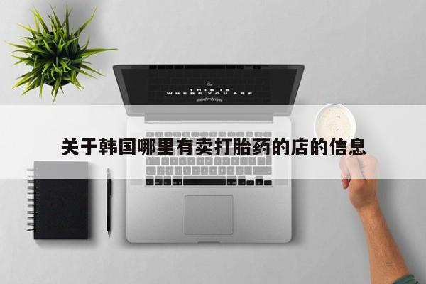 堕胎药网上购买关于韩国哪里有卖打胎药的店的信息