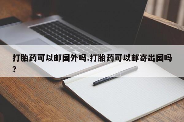 堕胎药网上购买打胎药可以邮国外吗.打胎药可以邮寄出国吗？