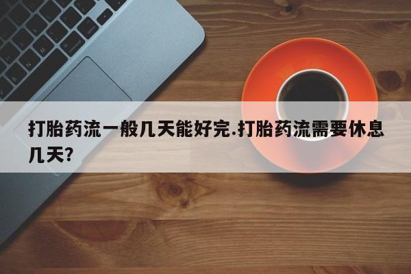 堕胎药网上购买打胎药流一般几天能好完.打胎药流需要休息几天？