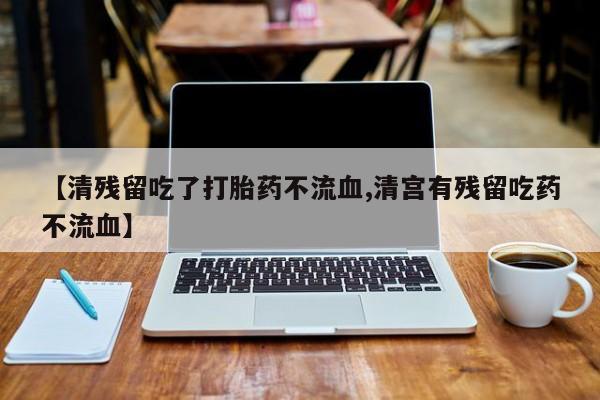 堕胎药网上购买【清残留吃了打胎药不流血,清宫有残留吃药不流血】