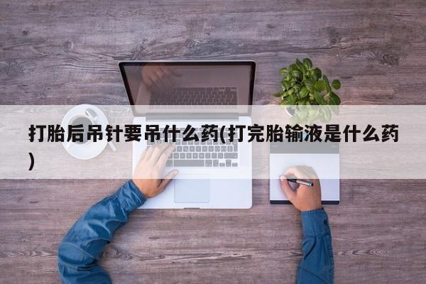 堕胎药网上购买打胎后吊针要吊什么药(打完胎输液是什么药)