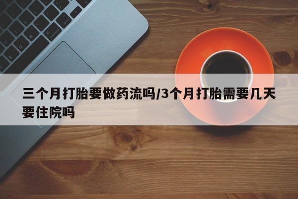 堕胎药网上购买三个月打胎要做药流吗/3个月打胎需要几天要住院吗