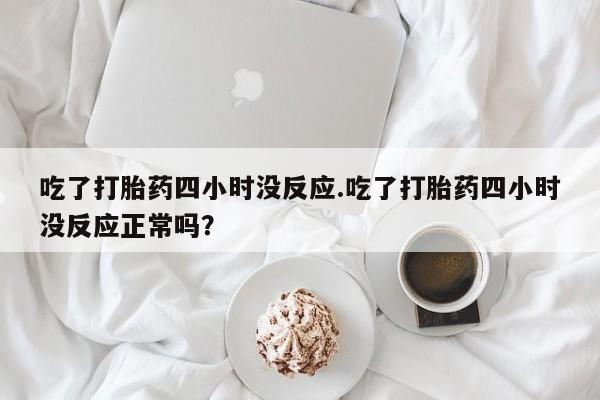 堕胎药网上购买吃了打胎药四小时没反应.吃了打胎药四小时没反应正常吗？