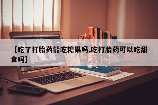 堕胎药网上购买【吃了打胎药能吃糖果吗,吃打胎药可以吃甜食吗】