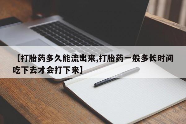 堕胎药网上购买【打胎药多久能流出来,打胎药一般多长时间吃下去才会打下来】