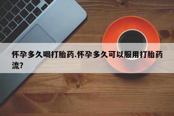 堕胎药网上购买怀孕多久喝打胎药.怀孕多久可以服用打胎药流？