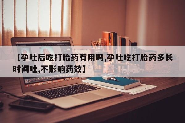 堕胎药网上购买【孕吐后吃打胎药有用吗,孕吐吃打胎药多长时间吐,不影响药效】