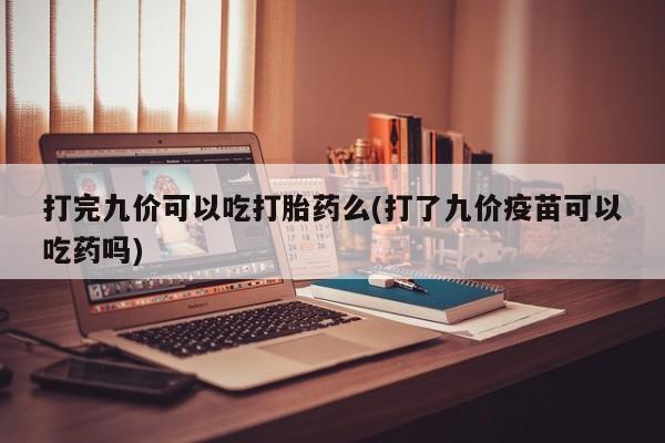 堕胎药网上购买打完九价可以吃打胎药么(打了九价疫苗可以吃药吗)
